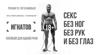 ИГНАТОВ/Секс без ног, без рук и без глаз