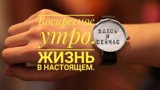Воскресное утро. Жизнь в Настоящем.